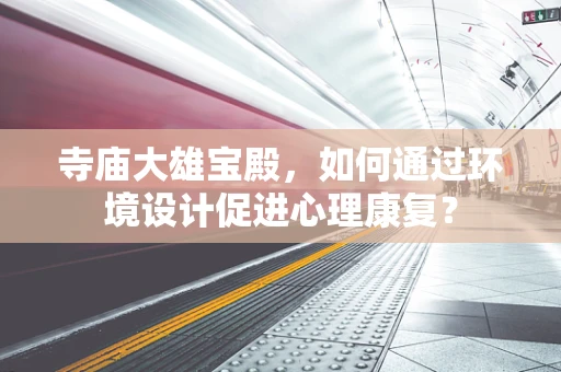 寺庙大雄宝殿，如何通过环境设计促进心理康复？