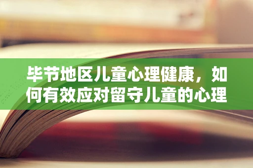 毕节地区儿童心理健康，如何有效应对留守儿童的心理挑战？