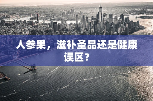 人参果，滋补圣品还是健康误区？