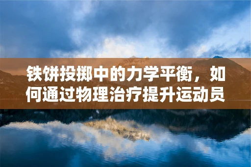 铁饼投掷中的力学平衡，如何通过物理治疗提升运动员表现？