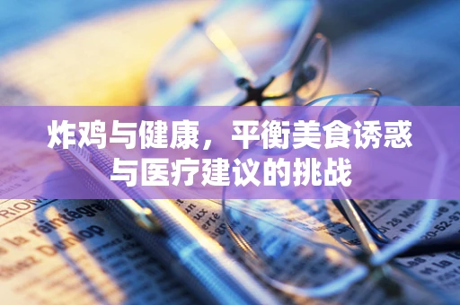 炸鸡与健康，平衡美食诱惑与医疗建议的挑战