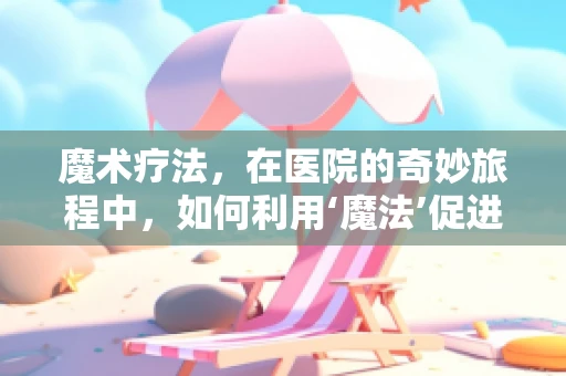 魔术疗法，在医院的奇妙旅程中，如何利用‘魔法’促进患者康复？