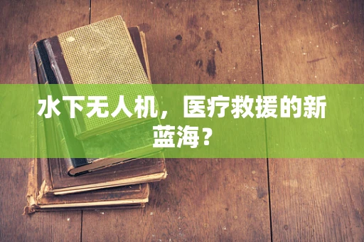 水下无人机，医疗救援的新蓝海？