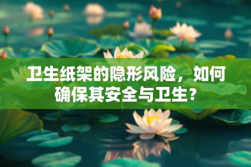 卫生纸架的隐形风险，如何确保其安全与卫生？