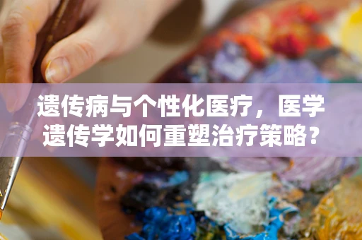 遗传病与个性化医疗，医学遗传学如何重塑治疗策略？