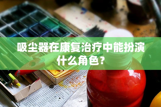 吸尘器在康复治疗中能扮演什么角色？