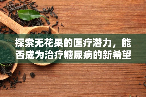 探索无花果的医疗潜力，能否成为治疗糖尿病的新希望？