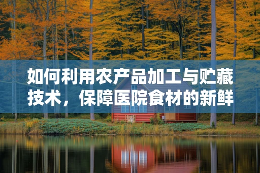 如何利用农产品加工与贮藏技术，保障医院食材的新鲜与安全？