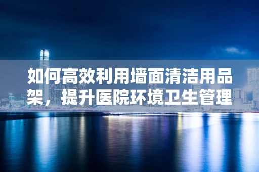 如何高效利用墙面清洁用品架，提升医院环境卫生管理水平？