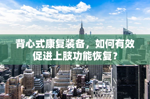背心式康复装备，如何有效促进上肢功能恢复？
