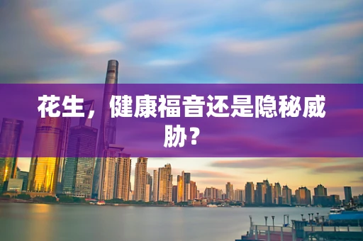 花生，健康福音还是隐秘威胁？