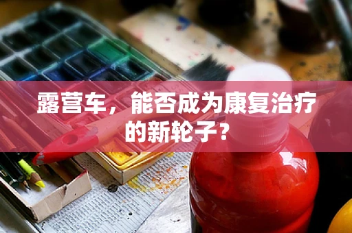 露营车，能否成为康复治疗的新轮子？