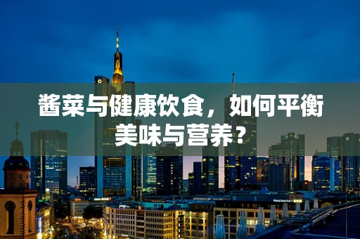 酱菜与健康饮食，如何平衡美味与营养？