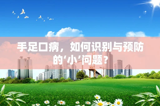 手足口病，如何识别与预防的‘小’问题？