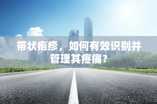带状疱疹，如何有效识别并管理其疼痛？