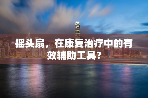 摇头扇，在康复治疗中的有效辅助工具？