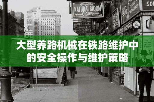 大型养路机械在铁路维护中的安全操作与维护策略
