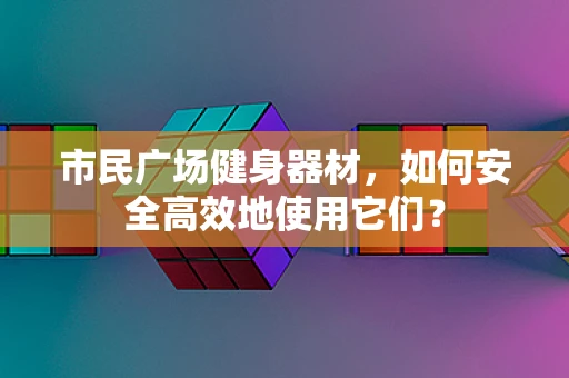 市民广场健身器材，如何安全高效地使用它们？