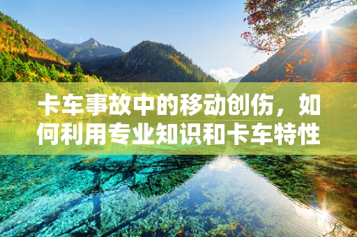 卡车事故中的移动创伤，如何利用专业知识和卡车特性进行紧急干预？
