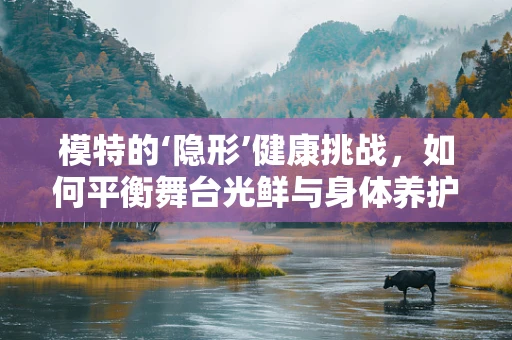 模特的‘隐形’健康挑战，如何平衡舞台光鲜与身体养护？