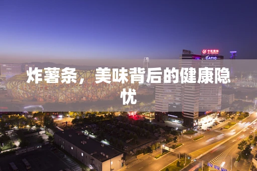 炸薯条，美味背后的健康隐忧