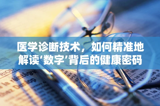 医学诊断技术，如何精准地解读‘数字’背后的健康密码？