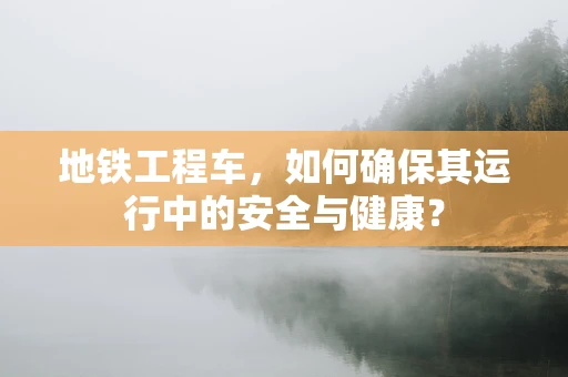 地铁工程车，如何确保其运行中的安全与健康？