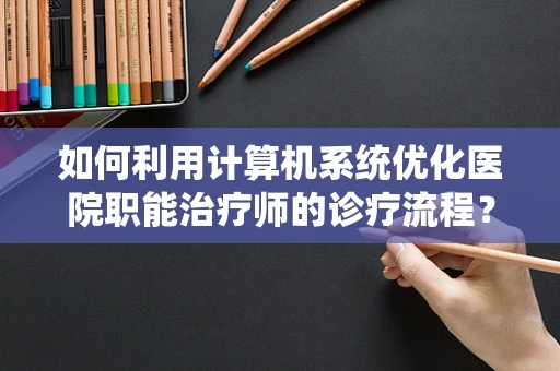 如何利用计算机系统优化医院职能治疗师的诊疗流程？