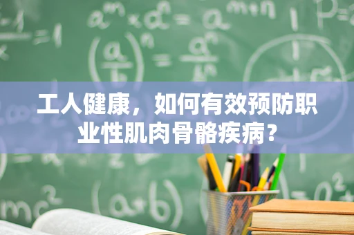 工人健康，如何有效预防职业性肌肉骨骼疾病？