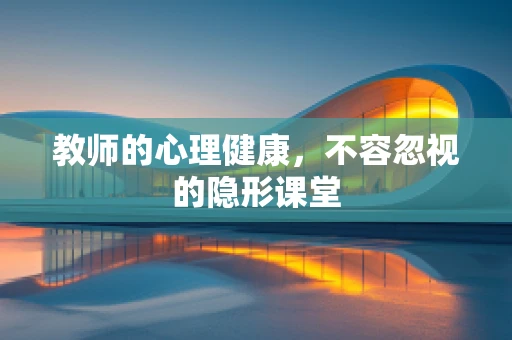 教师的心理健康，不容忽视的隐形课堂