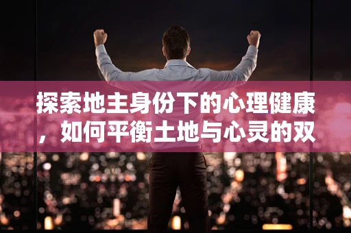 探索地主身份下的心理健康，如何平衡土地与心灵的双重守护？