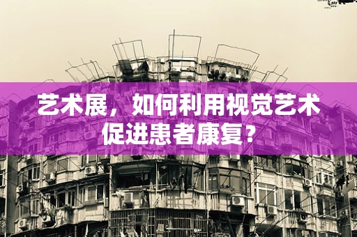艺术展，如何利用视觉艺术促进患者康复？