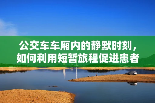 公交车车厢内的静默时刻，如何利用短暂旅程促进患者心理康复？