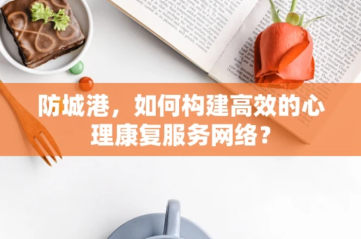 防城港，如何构建高效的心理康复服务网络？