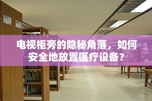 电视柜旁的隐秘角落，如何安全地放置医疗设备？