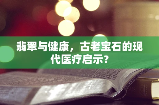 翡翠与健康，古老宝石的现代医疗启示？