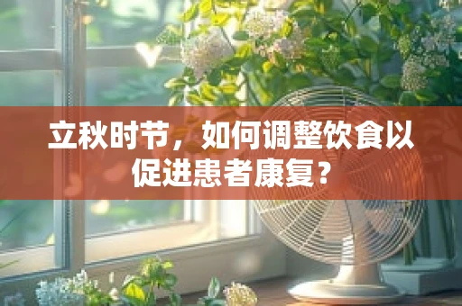 立秋时节，如何调整饮食以促进患者康复？