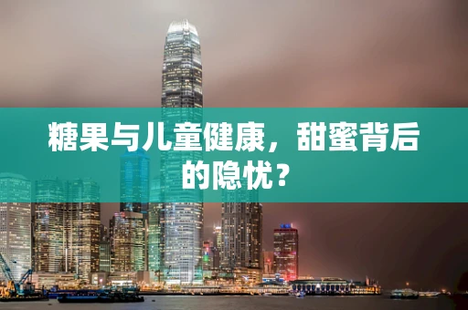 糖果与儿童健康，甜蜜背后的隐忧？