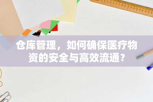 仓库管理，如何确保医疗物资的安全与高效流通？