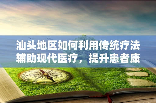 汕头地区如何利用传统疗法辅助现代医疗，提升患者康复效果？