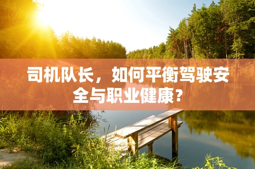 司机队长，如何平衡驾驶安全与职业健康？