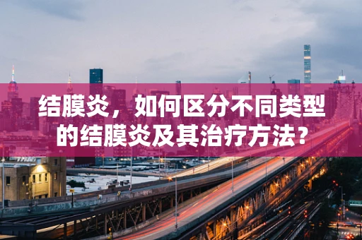 结膜炎，如何区分不同类型的结膜炎及其治疗方法？