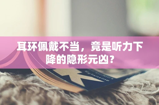 耳环佩戴不当，竟是听力下降的隐形元凶？