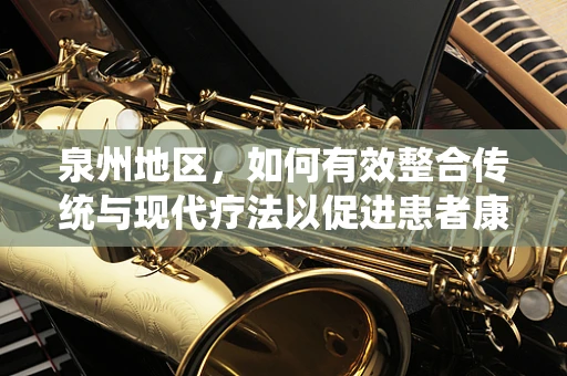 泉州地区，如何有效整合传统与现代疗法以促进患者康复？