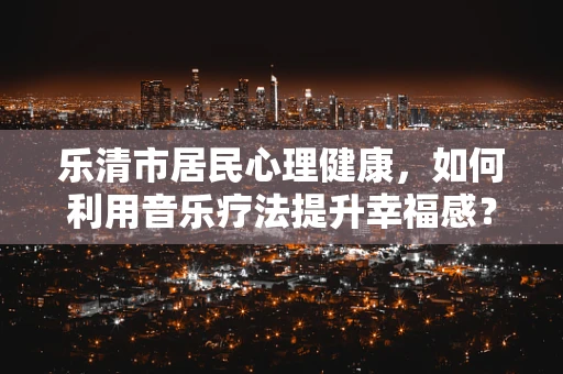 乐清市居民心理健康，如何利用音乐疗法提升幸福感？