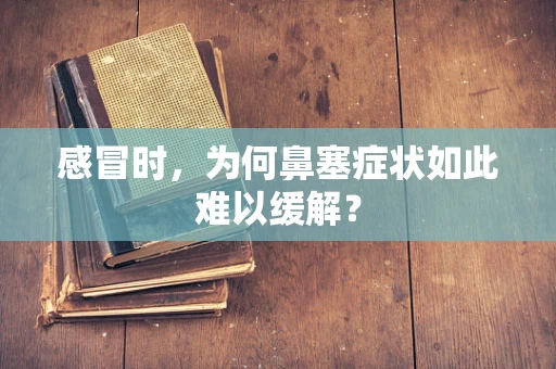 感冒时，为何鼻塞症状如此难以缓解？