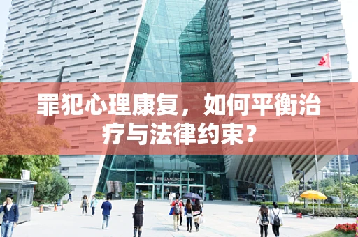 罪犯心理康复，如何平衡治疗与法律约束？