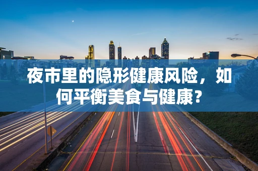 夜市里的隐形健康风险，如何平衡美食与健康？