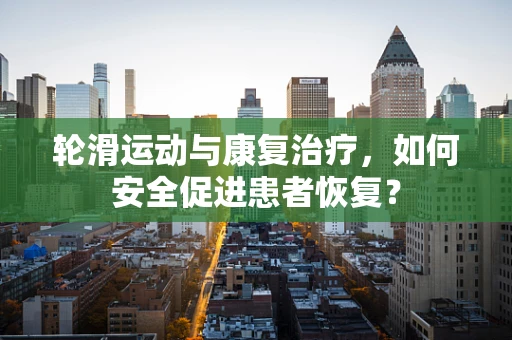 轮滑运动与康复治疗，如何安全促进患者恢复？