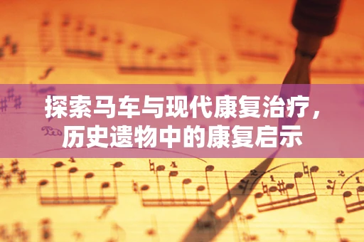 探索马车与现代康复治疗，历史遗物中的康复启示